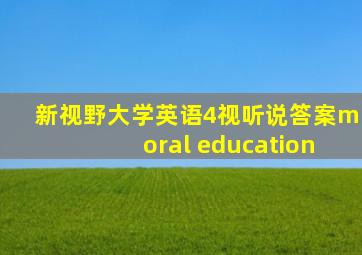 新视野大学英语4视听说答案moral education